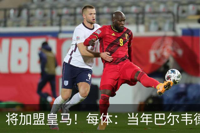 将加盟皇马！每体：当年巴尔韦德更喜欢米兰达，以1000万卖掉库库