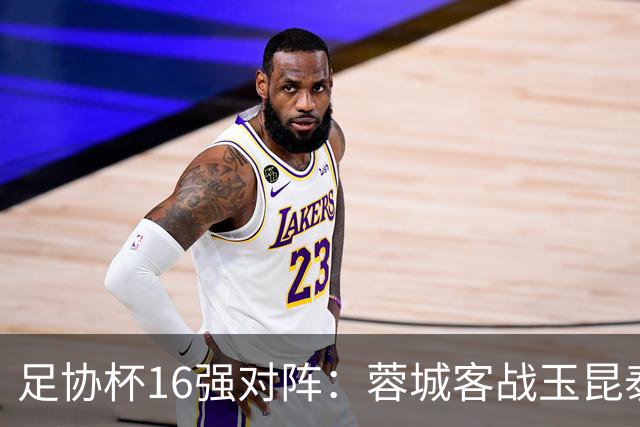 足协杯16强对阵：蓉城客战玉昆泰山战三镇 国安遭遇中乙队