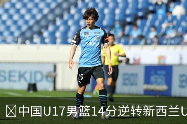 🏀中国U17男篮14分逆转新西兰U17男篮 张淳智24分 陈昱休11中2